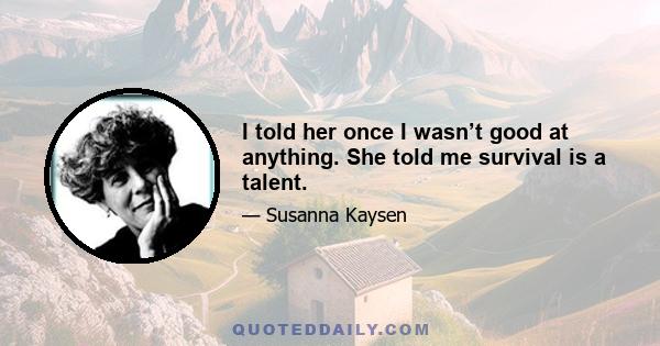 I told her once I wasn’t good at anything. She told me survival is a talent.