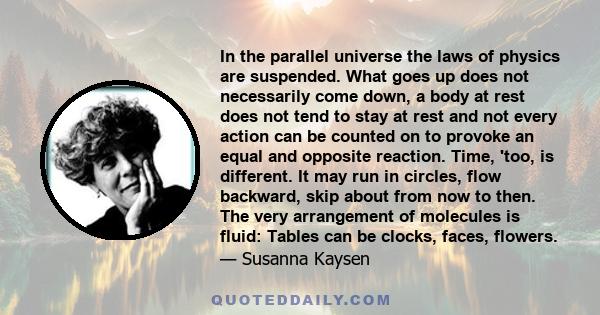 In the parallel universe the laws of physics are suspended. What goes up does not necessarily come down, a body at rest does not tend to stay at rest and not every action can be counted on to provoke an equal and