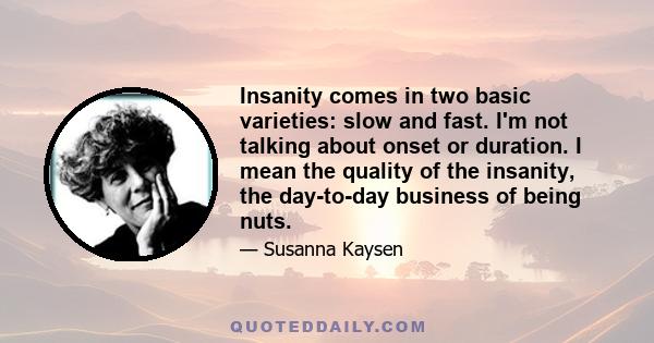 Insanity comes in two basic varieties: slow and fast. I'm not talking about onset or duration. I mean the quality of the insanity, the day-to-day business of being nuts.