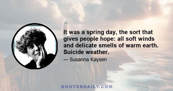 It was a spring day, the sort that gives people hope: all soft winds and delicate smells of warm earth. Suicide weather.