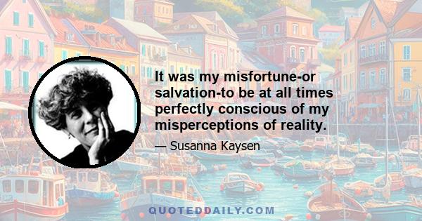 It was my misfortune-or salvation-to be at all times perfectly conscious of my misperceptions of reality.