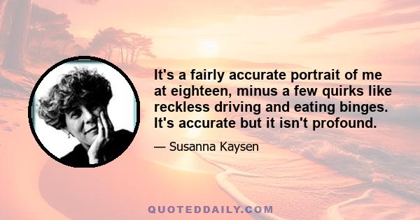 It's a fairly accurate portrait of me at eighteen, minus a few quirks like reckless driving and eating binges. It's accurate but it isn't profound.