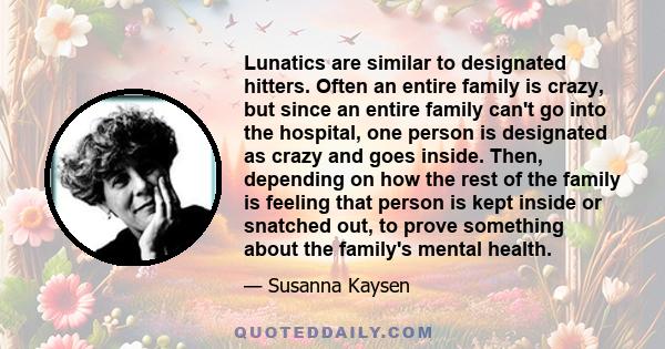 Lunatics are similar to designated hitters. Often an entire family is crazy, but since an entire family can't go into the hospital, one person is designated as crazy and goes inside. Then, depending on how the rest of