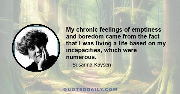 My chronic feelings of emptiness and boredom came from the fact that I was living a life based on my incapacities, which were numerous.