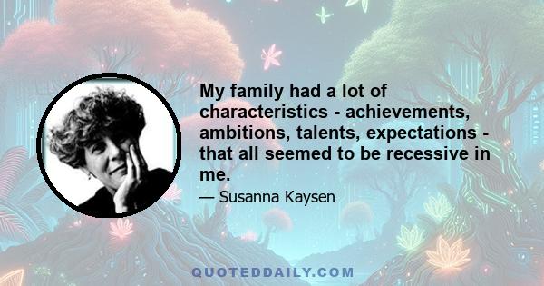 My family had a lot of characteristics - achievements, ambitions, talents, expectations - that all seemed to be recessive in me.