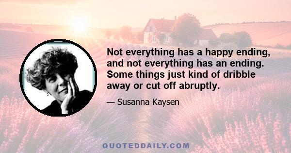 Not everything has a happy ending, and not everything has an ending. Some things just kind of dribble away or cut off abruptly.