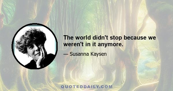 The world didn't stop because we weren't in it anymore.