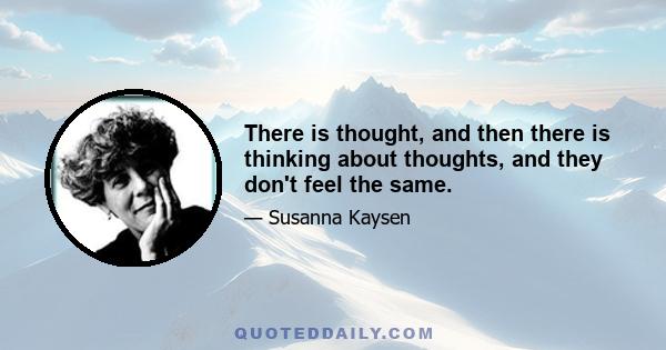 There is thought, and then there is thinking about thoughts, and they don't feel the same.