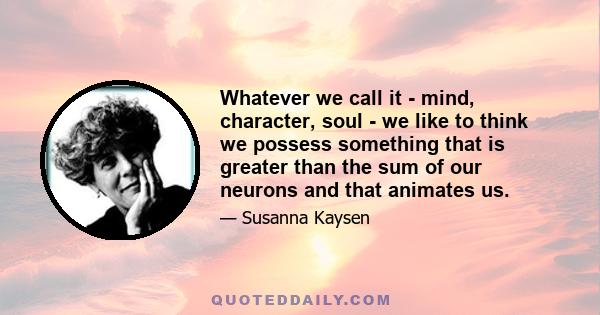 Whatever we call it - mind, character, soul - we like to think we possess something that is greater than the sum of our neurons and that animates us.