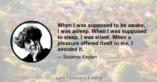 When I was supposed to be awake, I was asleep. When I was supposed to sleep, I was silent. When a pleasure offered itself to me, I avoided it.