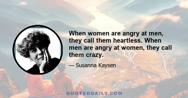 When women are angry at men, they call them heartless. When men are angry at women, they call them crazy.