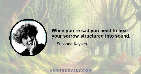 When you’re sad you need to hear your sorrow structured into sound.