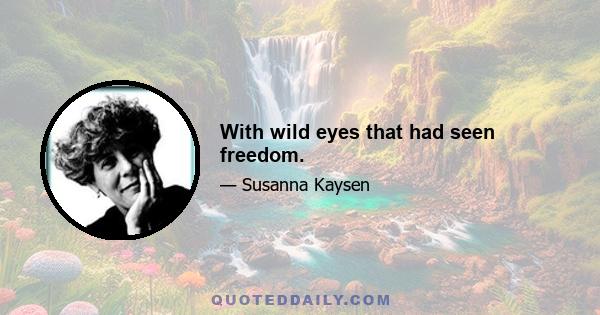 With wild eyes that had seen freedom.