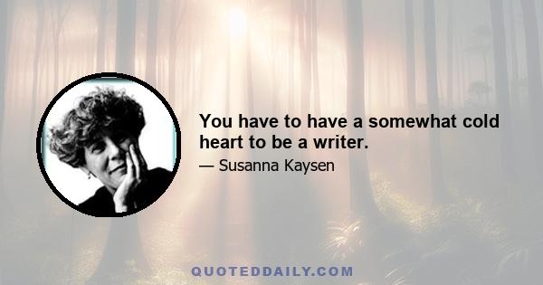 You have to have a somewhat cold heart to be a writer.