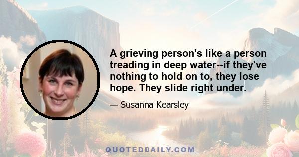 A grieving person's like a person treading in deep water--if they've nothing to hold on to, they lose hope. They slide right under.