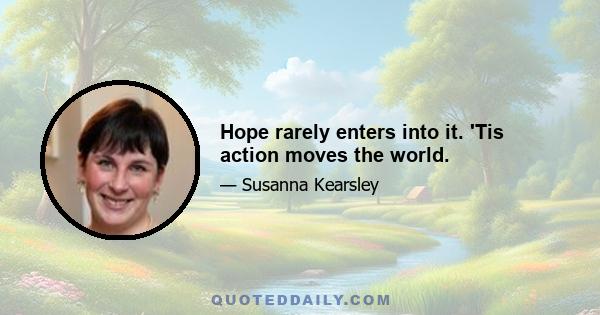 Hope rarely enters into it. 'Tis action moves the world.