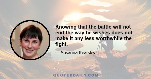 Knowing that the battle will not end the way he wishes does not make it any less worthwhile the fight.