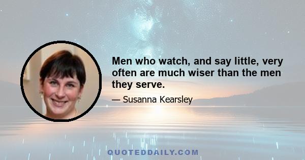 Men who watch, and say little, very often are much wiser than the men they serve.