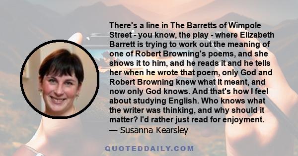 There's a line in The Barretts of Wimpole Street - you know, the play - where Elizabeth Barrett is trying to work out the meaning of one of Robert Browning's poems, and she shows it to him, and he reads it and he tells