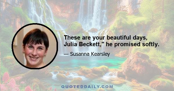 These are your beautiful days, Julia Beckett, he promised softly.