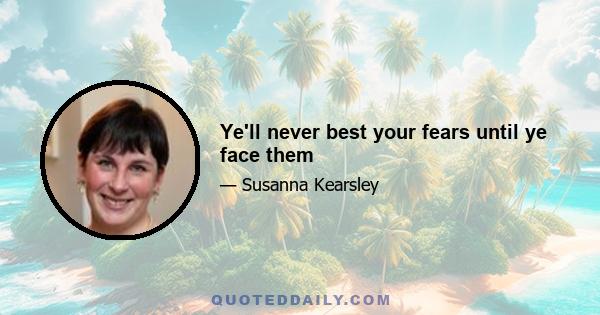 Ye'll never best your fears until ye face them