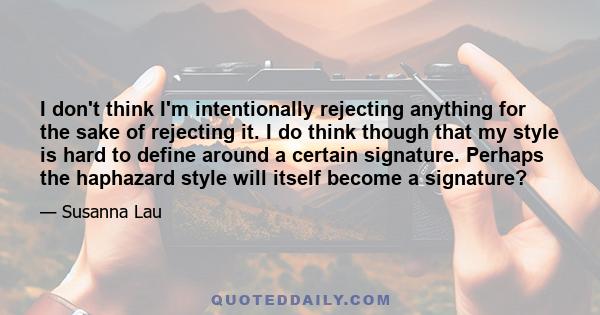 I don't think I'm intentionally rejecting anything for the sake of rejecting it. I do think though that my style is hard to define around a certain signature. Perhaps the haphazard style will itself become a signature?