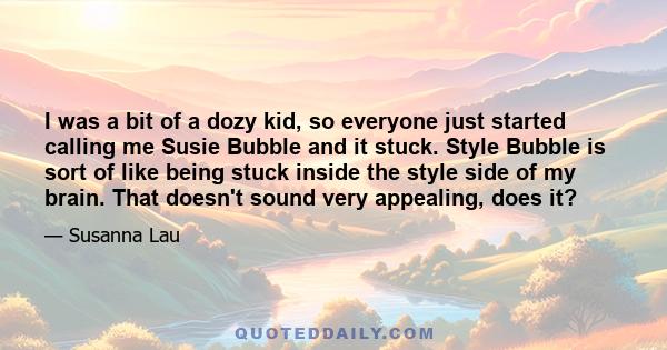 I was a bit of a dozy kid, so everyone just started calling me Susie Bubble and it stuck. Style Bubble is sort of like being stuck inside the style side of my brain. That doesn't sound very appealing, does it?