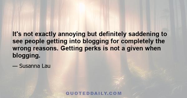 It's not exactly annoying but definitely saddening to see people getting into blogging for completely the wrong reasons. Getting perks is not a given when blogging.