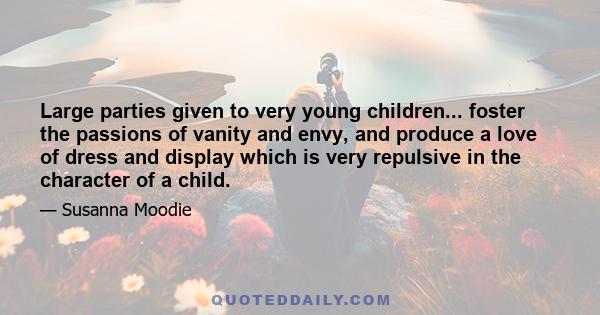 Large parties given to very young children... foster the passions of vanity and envy, and produce a love of dress and display which is very repulsive in the character of a child.