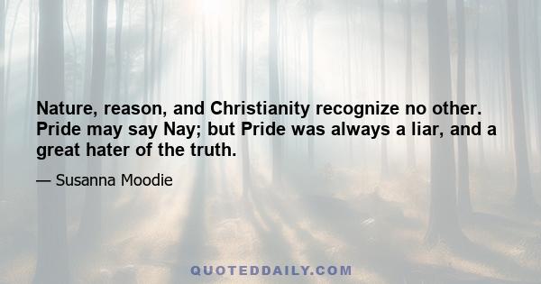 Nature, reason, and Christianity recognize no other. Pride may say Nay; but Pride was always a liar, and a great hater of the truth.