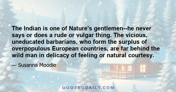 The Indian is one of Nature's gentlemen--he never says or does a rude or vulgar thing. The vicious, uneducated barbarians, who form the surplus of overpopulous European countries, are far behind the wild man in delicacy 