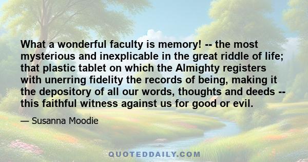 What a wonderful faculty is memory! -- the most mysterious and inexplicable in the great riddle of life; that plastic tablet on which the Almighty registers with unerring fidelity the records of being, making it the