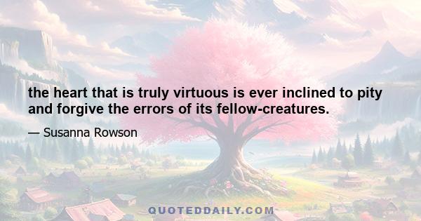 the heart that is truly virtuous is ever inclined to pity and forgive the errors of its fellow-creatures.