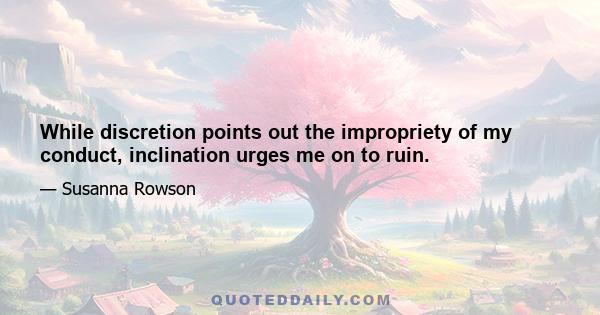 While discretion points out the impropriety of my conduct, inclination urges me on to ruin.