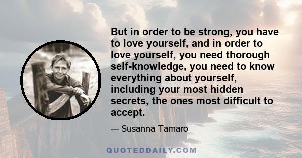 But in order to be strong, you have to love yourself, and in order to love yourself, you need thorough self-knowledge, you need to know everything about yourself, including your most hidden secrets, the ones most