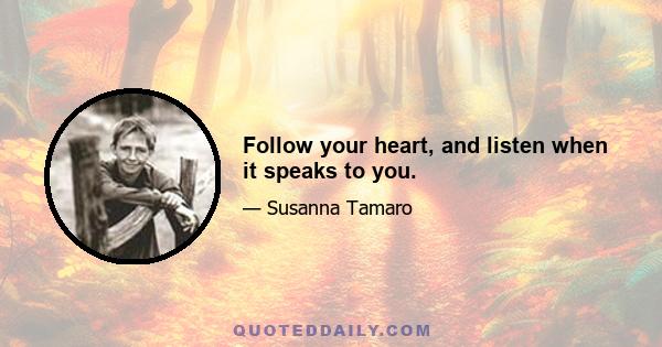 Follow your heart, and listen when it speaks to you.