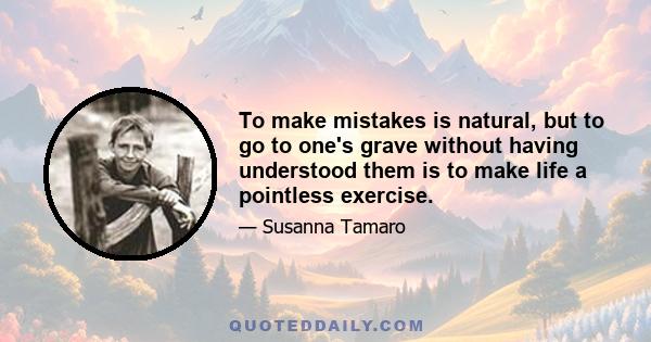 To make mistakes is natural, but to go to one's grave without having understood them is to make life a pointless exercise.