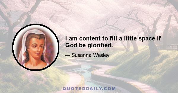 I am content to fill a little space if God be glorified.