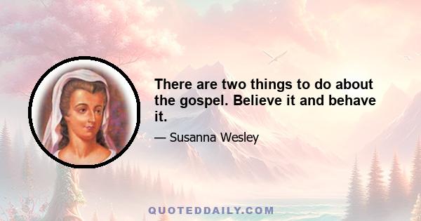 There are two things to do about the gospel. Believe it and behave it.