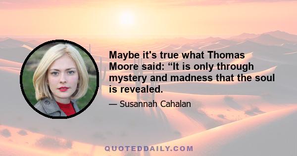 Maybe it's true what Thomas Moore said: “It is only through mystery and madness that the soul is revealed.