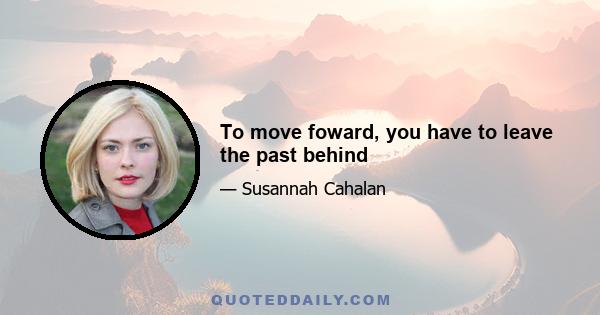 To move foward, you have to leave the past behind