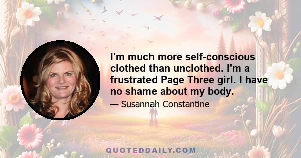 I'm much more self-conscious clothed than unclothed. I'm a frustrated Page Three girl. I have no shame about my body.