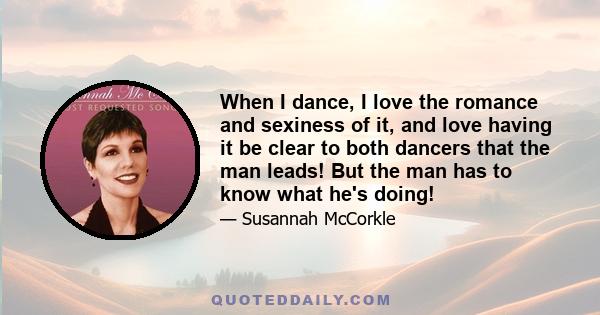 When I dance, I love the romance and sexiness of it, and love having it be clear to both dancers that the man leads! But the man has to know what he's doing!