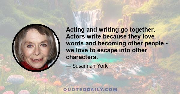 Acting and writing go together. Actors write because they love words and becoming other people - we love to escape into other characters.