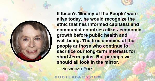 If Ibsen's 'Enemy of the People' were alive today, he would recognize the ethic that has informed capitalist and communist countries alike - economic growth before public health and well-being. The true enemies of the