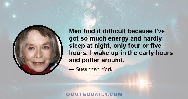 Men find it difficult because I've got so much energy and hardly sleep at night, only four or five hours. I wake up in the early hours and potter around.