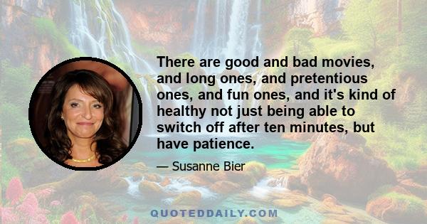 There are good and bad movies, and long ones, and pretentious ones, and fun ones, and it's kind of healthy not just being able to switch off after ten minutes, but have patience.