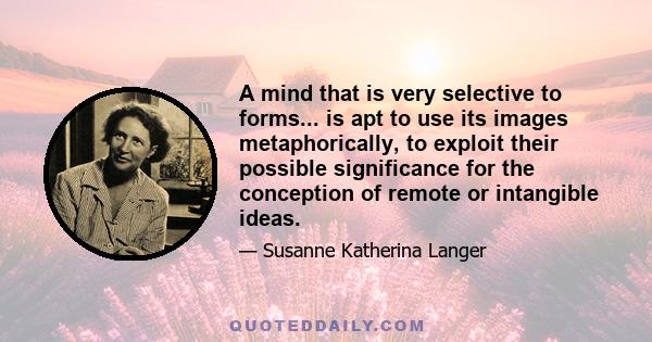 A mind that is very selective to forms... is apt to use its images metaphorically, to exploit their possible significance for the conception of remote or intangible ideas.