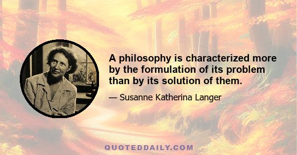 A philosophy is characterized more by the formulation of its problem than by its solution of them.