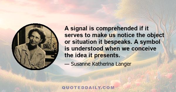 A signal is comprehended if it serves to make us notice the object or situation it bespeaks. A symbol is understood when we conceive the idea it presents.